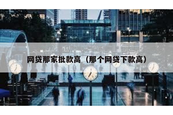 網貸那家批款高(那個網貸下款高)