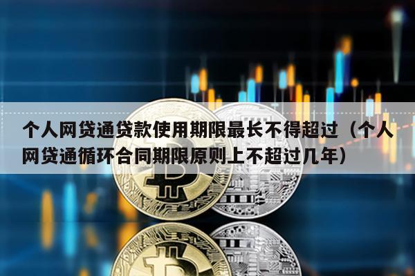 個人網貸通貸款使用期限最長不得超過(個人網貸通循環(huán)合同期限原則上不超過幾年)