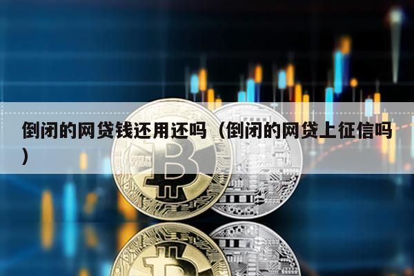 倒閉的網(wǎng)貸錢還用還嗎(倒閉的網(wǎng)貸上征信嗎)