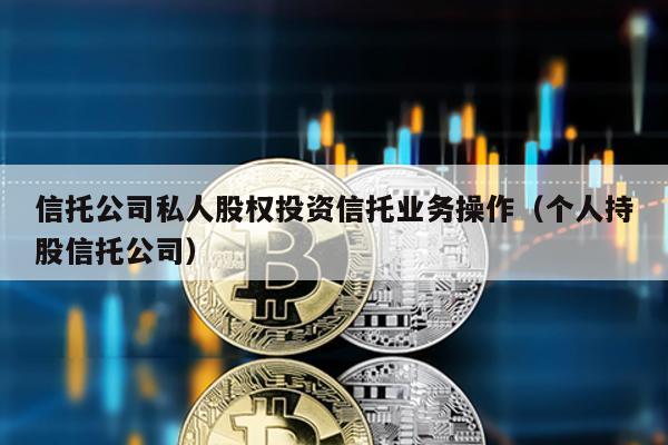 信托公司私人股權投資信托業務操作(個人持股信托公司)