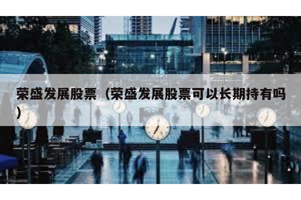 榮盛發展股票(榮盛發展股票可以長期持有嗎)