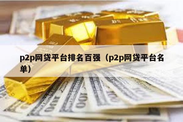 p2p網(wǎng)貸平臺(tái)排名百?gòu)?qiáng)(p2p網(wǎng)貸平臺(tái)名單)