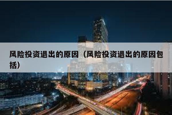風險投資退出的原因(風險投資退出的原因包括)