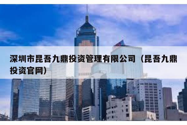 深圳市昆吾九鼎投資管理有限公司(昆吾九鼎投資官網)