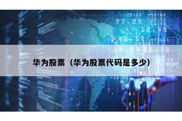 華為股票(華為股票代碼是多少)