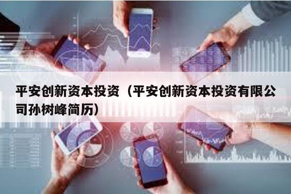 平安創新資本投資(平安創新資本投資有限公司孫樹峰簡歷)