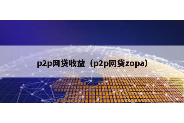 p2p網(wǎng)貸收益(p2p網(wǎng)貸zopa)