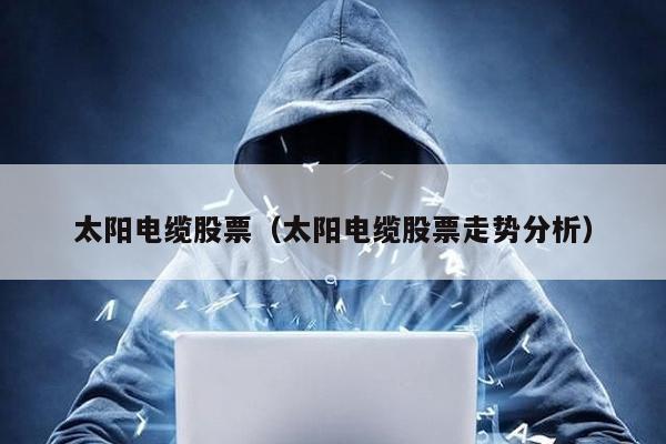 太陽(yáng)電纜股票(太陽(yáng)電纜股票走勢(shì)分析)