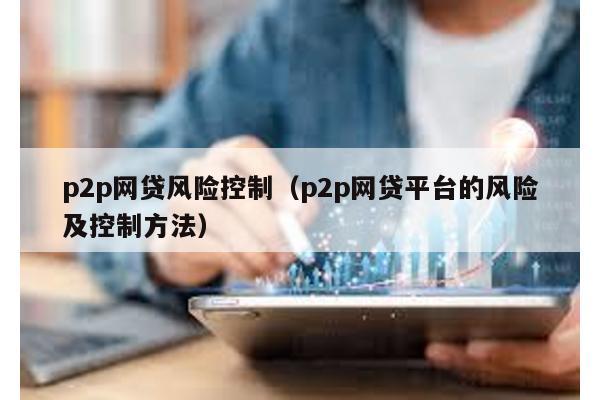 p2p網貸風險控制(p2p網貸平臺的風險及控制方法)