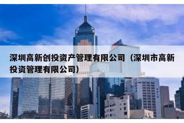 深圳高新創投資產管理有限公司(深圳市高新投資管理有限公司)
