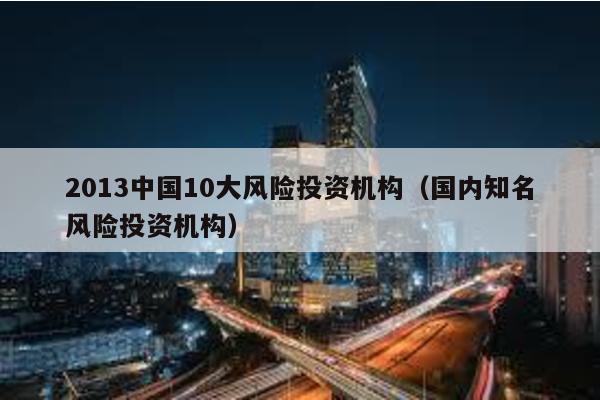 2013中國10大風險投資機構(國內知名風險投資機構)