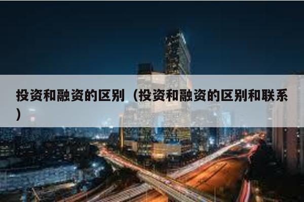 投資和融資的區別(投資和融資的區別和聯系)