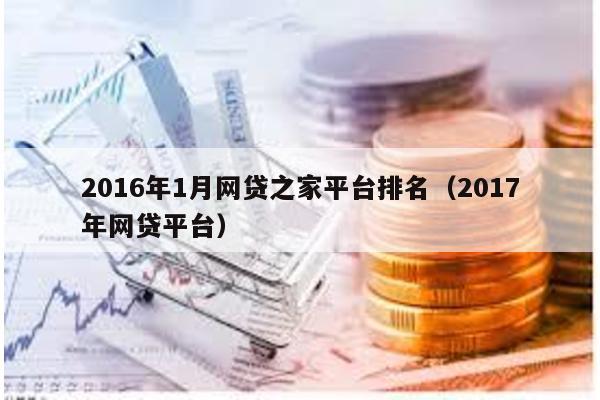 2016年1月網(wǎng)貸之家平臺(tái)排名(2017年網(wǎng)貸平臺(tái))