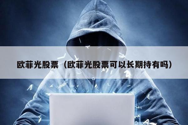 歐菲光股票(歐菲光股票可以長期持有嗎)