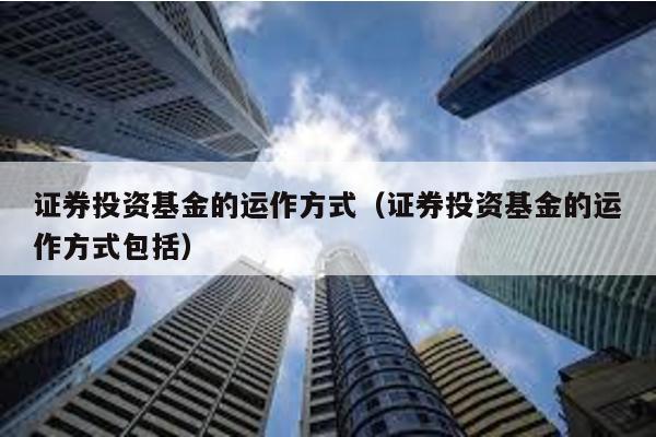 證券投資基金的運作方式(證券投資基金的運作方式包括)
