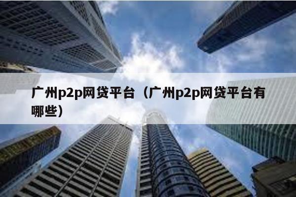 廣州p2p網貸平臺(廣州p2p網貸平臺有哪些)