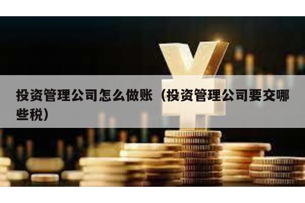 投資管理公司怎么做賬(投資管理公司要交哪些稅)